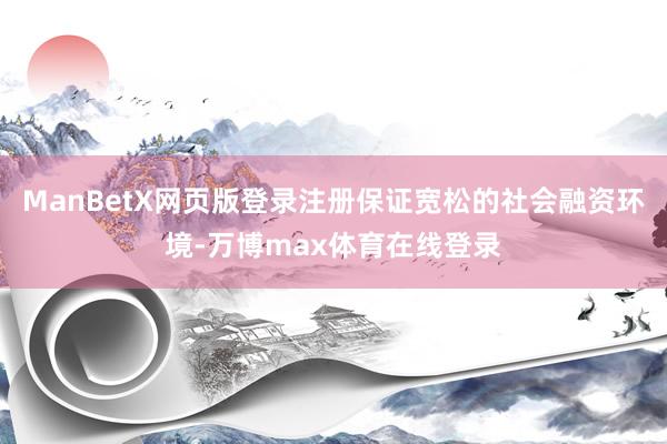 ManBetX网页版登录注册保证宽松的社会融资环境-万博max体育在线登录