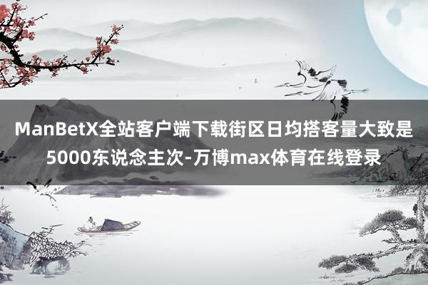 ManBetX全站客户端下载街区日均搭客量大致是5000东说念主次-万博max体育在线登录