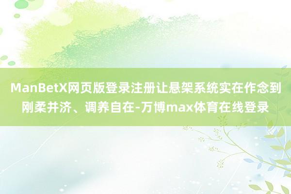 ManBetX网页版登录注册让悬架系统实在作念到刚柔并济、调养自在-万博max体育在线登录