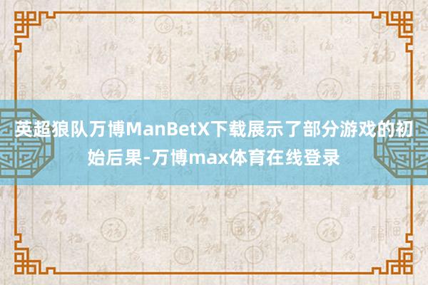 英超狼队万博ManBetX下载展示了部分游戏的初始后果-万博max体育在线登录