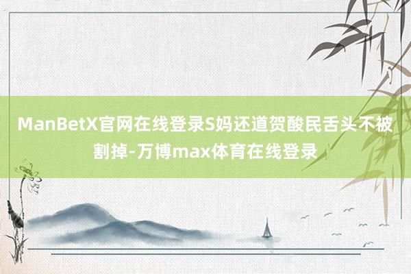 ManBetX官网在线登录S妈还道贺酸民舌头不被割掉-万博max体育在线登录