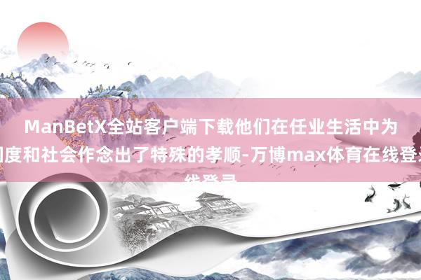 ManBetX全站客户端下载他们在任业生活中为国度和社会作念出了特殊的孝顺-万博max体育在线登录