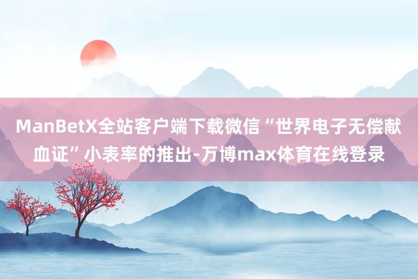 ManBetX全站客户端下载微信“世界电子无偿献血证”小表率的推出-万博max体育在线登录
