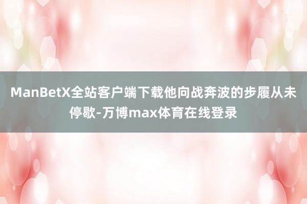 ManBetX全站客户端下载他向战奔波的步履从未停歇-万博max体育在线登录