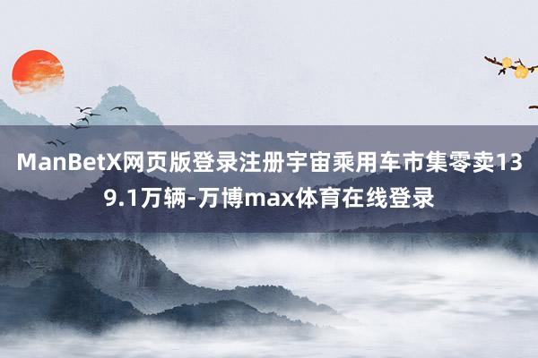 ManBetX网页版登录注册宇宙乘用车市集零卖139.1万辆-万博max体育在线登录