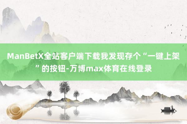 ManBetX全站客户端下载我发现存个“一键上架”的按钮-万博max体育在线登录