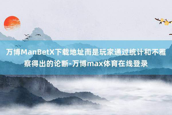 万博ManBetX下载地址而是玩家通过统计和不雅察得出的论断-万博max体育在线登录