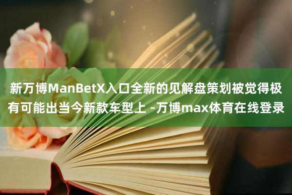 新万博ManBetX入口全新的见解盘策划被觉得极有可能出当今新款车型上 -万博max体育在线登录