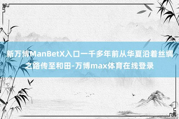 新万博ManBetX入口一千多年前从华夏沿着丝绸之路传至和田-万博max体育在线登录