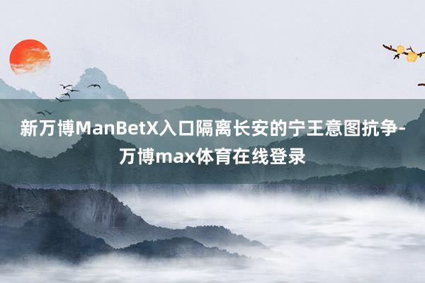 新万博ManBetX入口隔离长安的宁王意图抗争-万博max体育在线登录