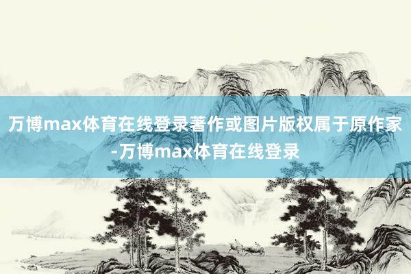 万博max体育在线登录著作或图片版权属于原作家-万博max体育在线登录