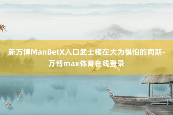 新万博ManBetX入口武士彟在大为惧怕的同期-万博max体育在线登录
