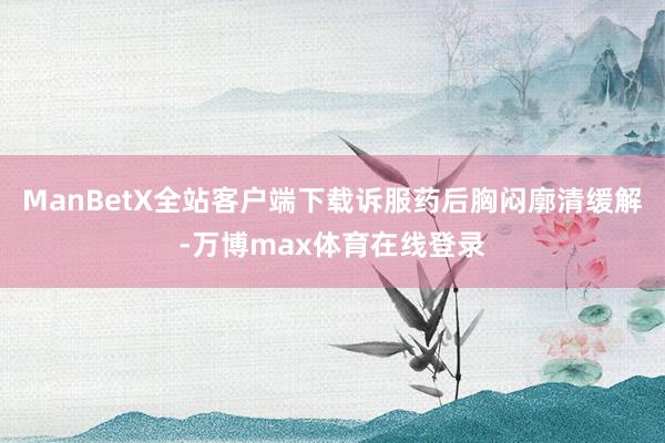 ManBetX全站客户端下载诉服药后胸闷廓清缓解-万博max体育在线登录