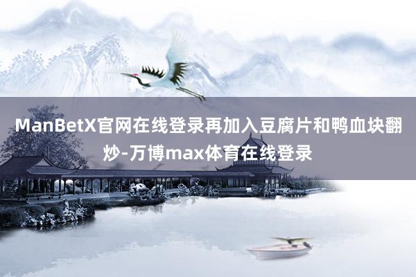 ManBetX官网在线登录再加入豆腐片和鸭血块翻炒-万博max体育在线登录