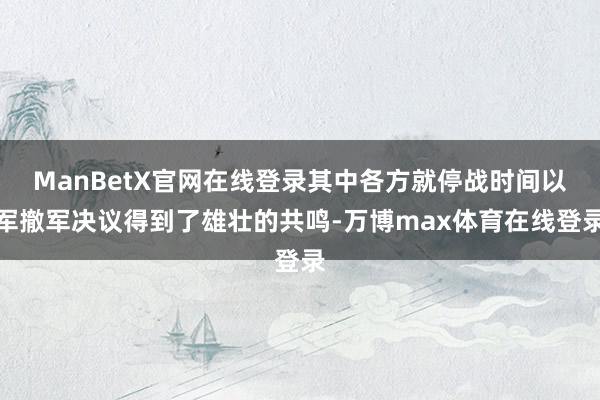 ManBetX官网在线登录其中各方就停战时间以军撤军决议得到了雄壮的共鸣-万博max体育在线登录