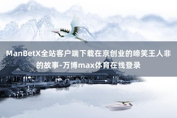 ManBetX全站客户端下载在京创业的啼笑王人非的故事-万博max体育在线登录