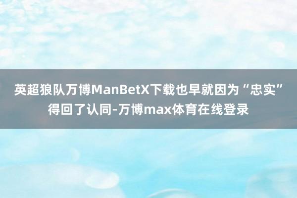 英超狼队万博ManBetX下载也早就因为“忠实”得回了认同-万博max体育在线登录