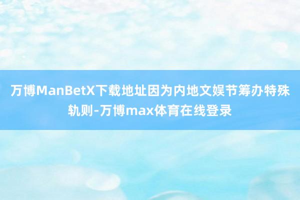 万博ManBetX下载地址因为内地文娱节筹办特殊轨则-万博max体育在线登录