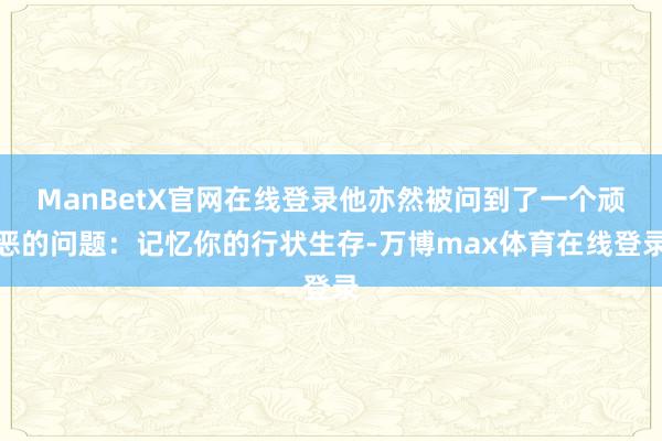 ManBetX官网在线登录他亦然被问到了一个顽恶的问题：记忆你的行状生存-万博max体育在线登录