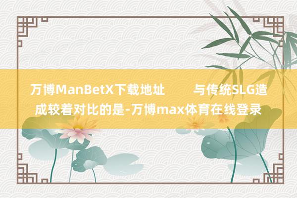 万博ManBetX下载地址        与传统SLG造成较着对比的是-万博max体育在线登录