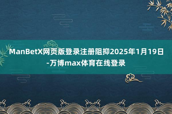 ManBetX网页版登录注册阻抑2025年1月19日-万博max体育在线登录
