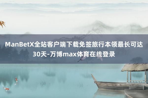 ManBetX全站客户端下载免签旅行本领最长可达30天-万博max体育在线登录
