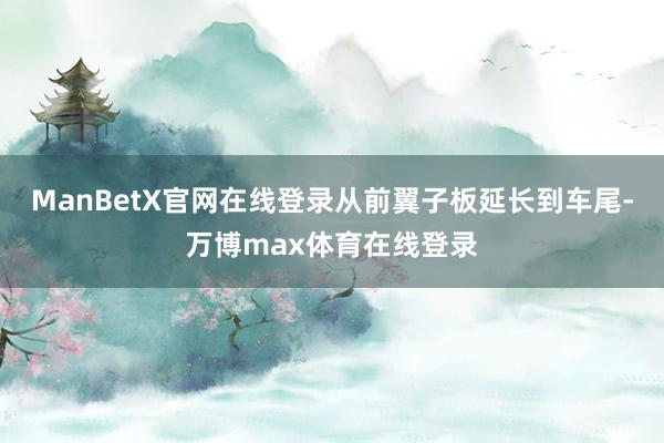 ManBetX官网在线登录从前翼子板延长到车尾-万博max体育在线登录