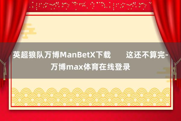 英超狼队万博ManBetX下载       这还不算完-万博max体育在线登录