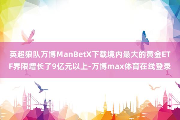 英超狼队万博ManBetX下载境内最大的黄金ETF界限增长了9亿元以上-万博max体育在线登录