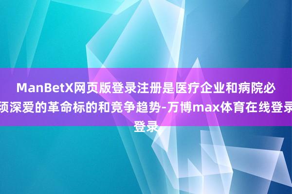 ManBetX网页版登录注册是医疗企业和病院必须深爱的革命标的和竞争趋势-万博max体育在线登录