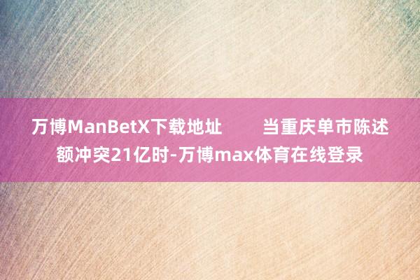 万博ManBetX下载地址        当重庆单市陈述额冲突21亿时-万博max体育在线登录