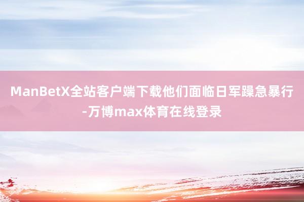 ManBetX全站客户端下载他们面临日军躁急暴行-万博max体育在线登录
