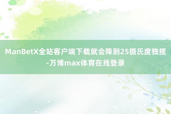 ManBetX全站客户端下载就会降到25摄氏度独揽-万博max体育在线登录