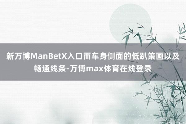 新万博ManBetX入口而车身侧面的低趴策画以及畅通线条-万博max体育在线登录
