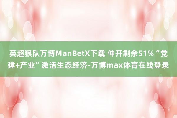 英超狼队万博ManBetX下载 伸开剩余51%“党建+产业”激活生态经济-万博max体育在线登录
