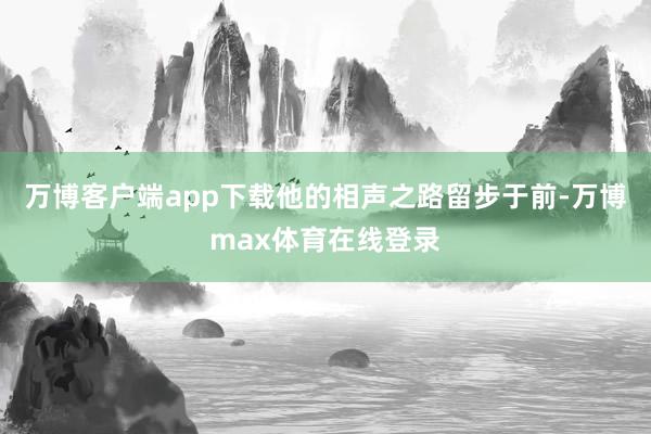 万博客户端app下载他的相声之路留步于前-万博max体育在线登录