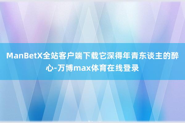 ManBetX全站客户端下载它深得年青东谈主的醉心-万博max体育在线登录