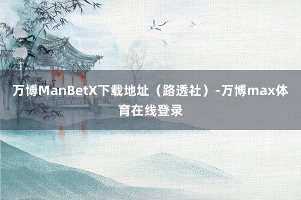 万博ManBetX下载地址（路透社）-万博max体育在线登录