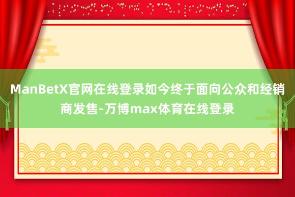 ManBetX官网在线登录如今终于面向公众和经销商发售-万博max体育在线登录