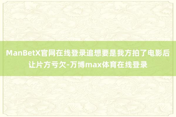 ManBetX官网在线登录追想要是我方拍了电影后让片方亏欠-万博max体育在线登录