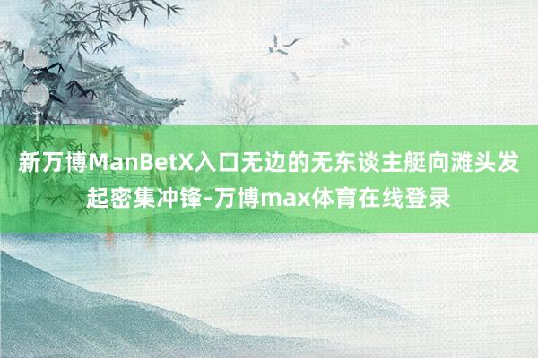 新万博ManBetX入口无边的无东谈主艇向滩头发起密集冲锋-万博max体育在线登录