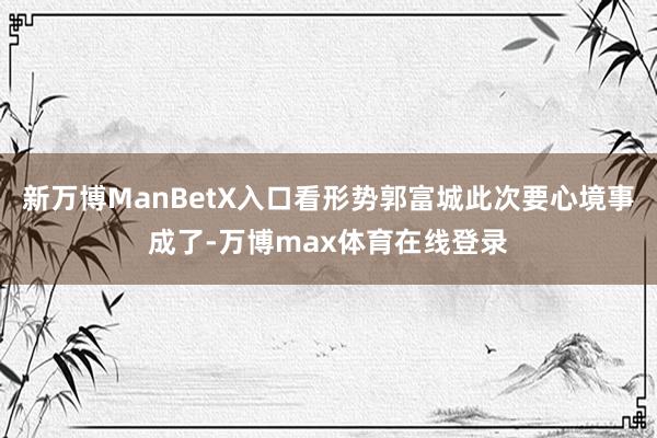 新万博ManBetX入口看形势郭富城此次要心境事成了-万博max体育在线登录