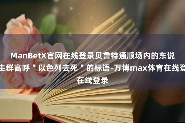 ManBetX官网在线登录贝鲁特通顺场内的东说念主群高呼＂以色列去死＂的标语-万博max体育在线登录
