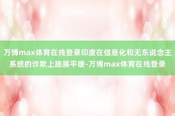 万博max体育在线登录印度在信息化和无东说念主系统的诈欺上施展平缓-万博max体育在线登录