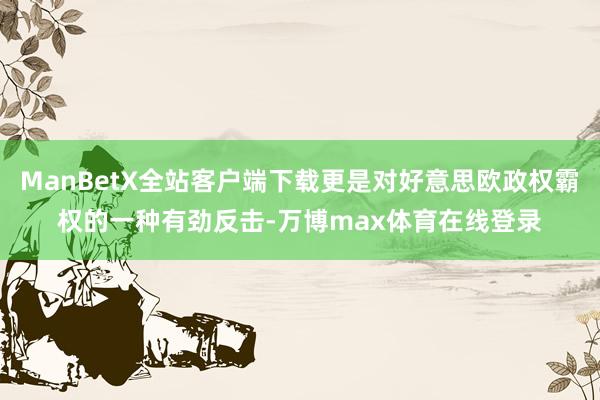ManBetX全站客户端下载更是对好意思欧政权霸权的一种有劲反击-万博max体育在线登录