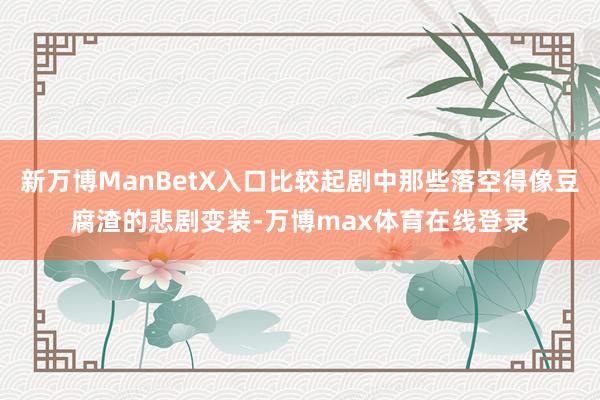 新万博ManBetX入口比较起剧中那些落空得像豆腐渣的悲剧变装-万博max体育在线登录