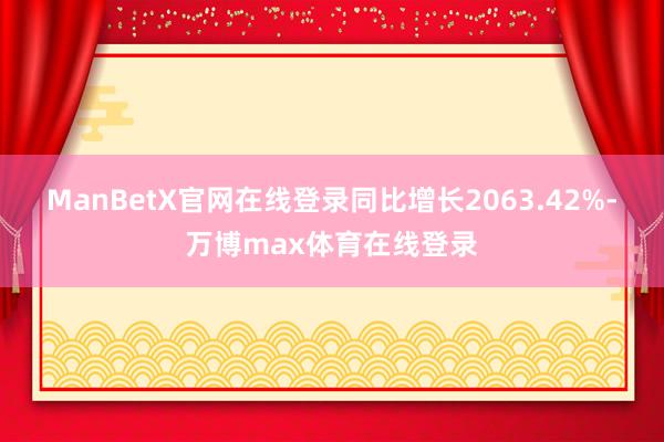 ManBetX官网在线登录同比增长2063.42%-万博max体育在线登录