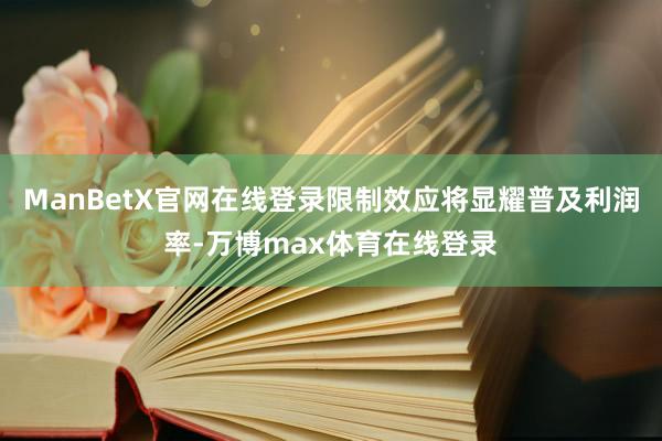 ManBetX官网在线登录限制效应将显耀普及利润率-万博max体育在线登录