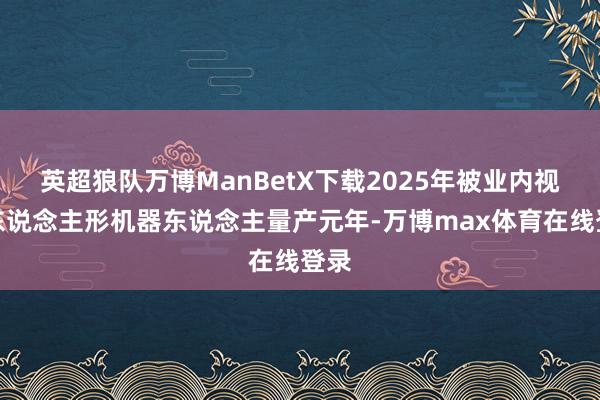 英超狼队万博ManBetX下载2025年被业内视为东说念主形机器东说念主量产元年-万博max体育在线登录