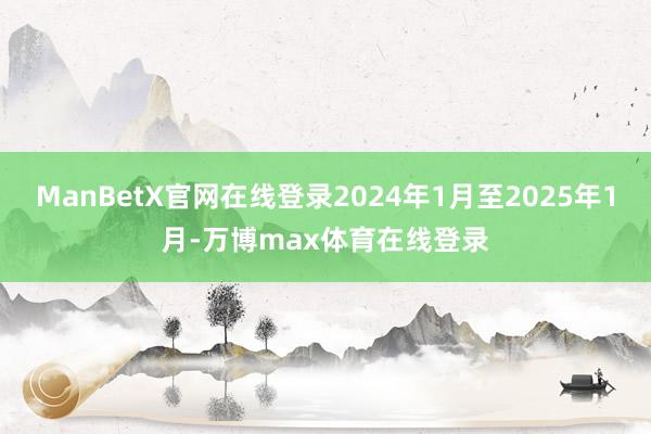 ManBetX官网在线登录2024年1月至2025年1月-万博max体育在线登录